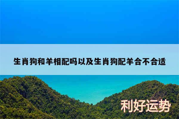 生肖狗和羊相配吗以及生肖狗配羊合不合适