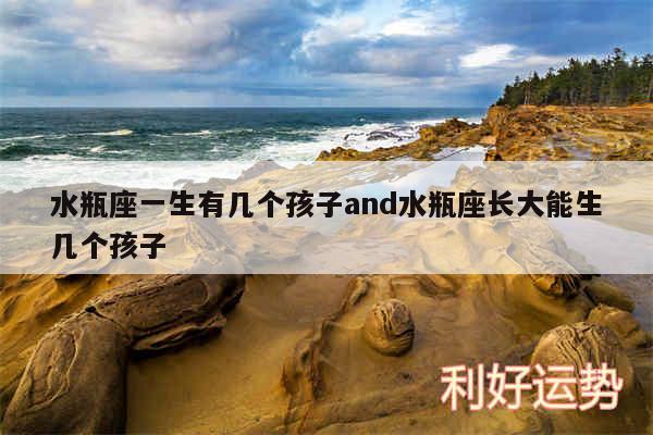 水瓶座一生有几个孩子and水瓶座长大能生几个孩子