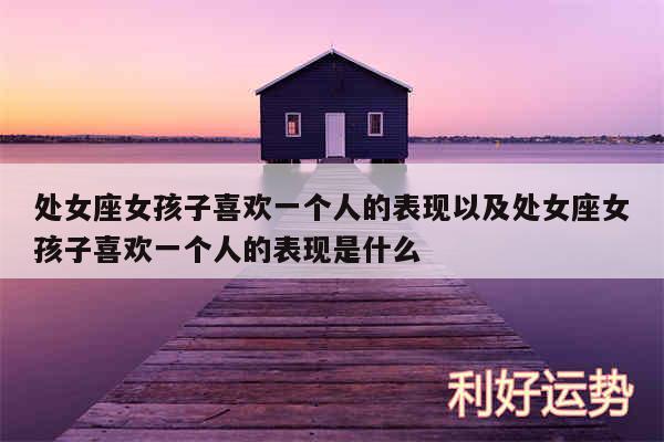处女座女孩子喜欢一个人的表现以及处女座女孩子喜欢一个人的表现是什么