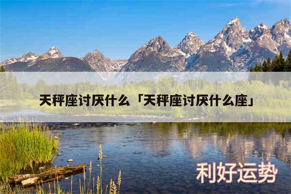 天秤座讨厌什么及天秤座讨厌什么座