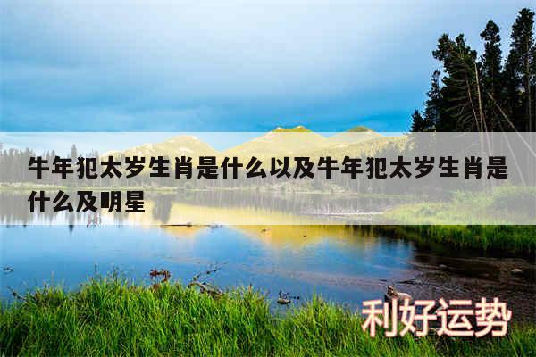 牛年犯太岁生肖是什么以及牛年犯太岁生肖是什么及明星
