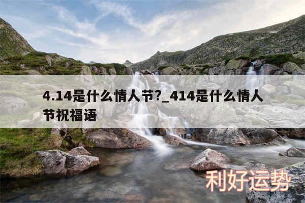 4.14是什么情人节?_414是什么情人节祝福语