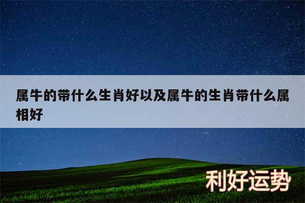 属牛的带什么生肖好以及属牛的生肖带什么属相好