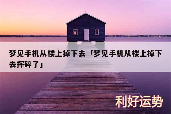 梦见手机从楼上掉下去及梦见手机从楼上掉下去摔碎了