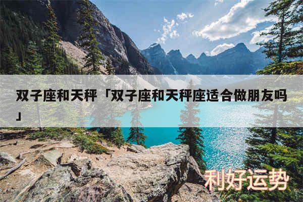 双子座和天秤及双子座和天秤座适合做朋友吗