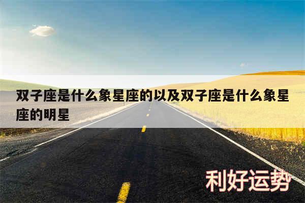 双子座是什么象星座的以及双子座是什么象星座的明星