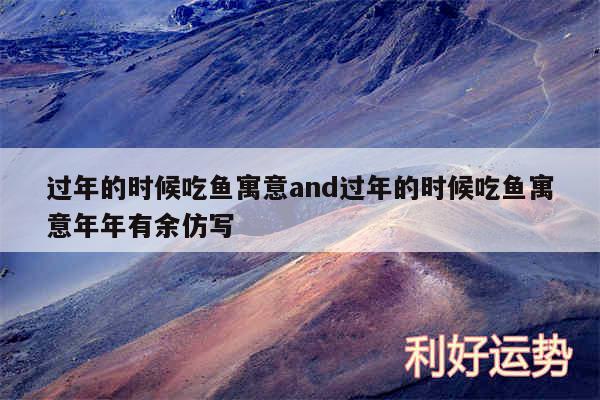 过年的时候吃鱼寓意and过年的时候吃鱼寓意年年有余仿写