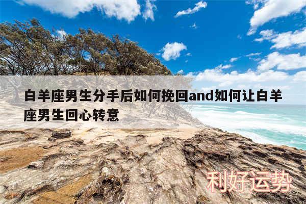 白羊座男生分手后如何挽回and如何让白羊座男生回心转意