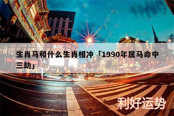 生肖马和什么生肖相冲及1990年属马命中三劫