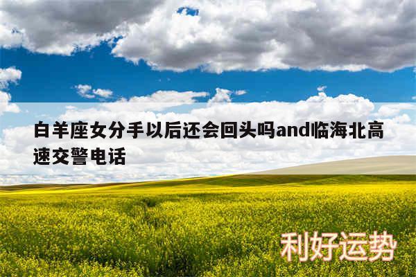 白羊座女分手以后还会回头吗and临海北高速交警电话