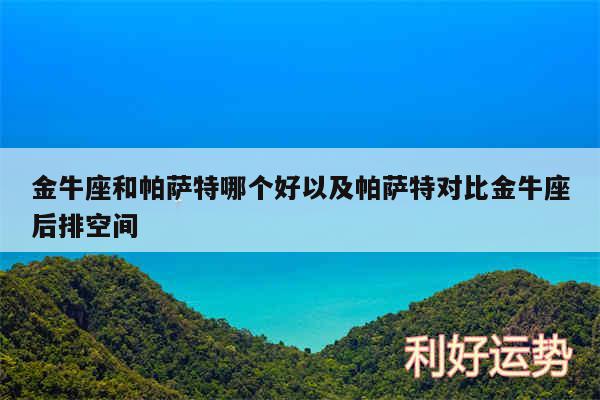 金牛座和帕萨特哪个好以及帕萨特对比金牛座后排空间