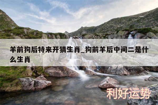 羊前狗后特来开猜生肖_狗前羊后中间二是什么生肖