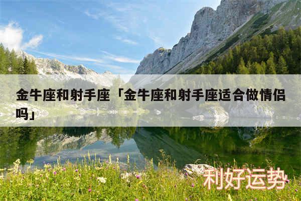 金牛座和射手座及金牛座和射手座适合做情侣吗