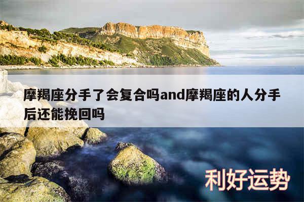 摩羯座分手了会复合吗and摩羯座的人分手后还能挽回吗