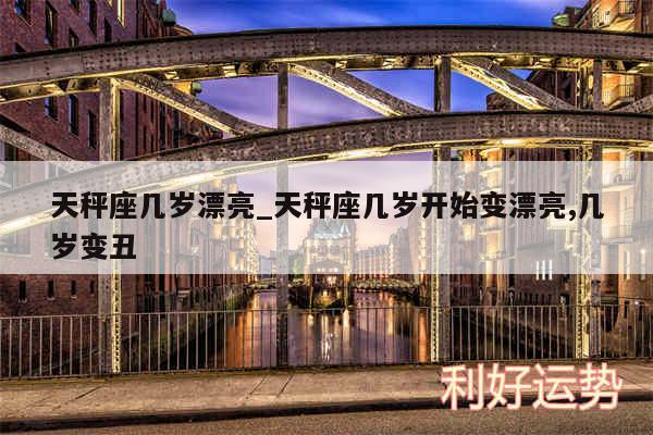 天秤座几岁漂亮_天秤座几岁开始变漂亮,几岁变丑