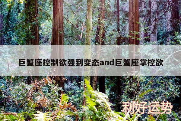 巨蟹座控制欲强到变态and巨蟹座掌控欲