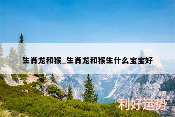 生肖龙和猴_生肖龙和猴生什么宝宝好