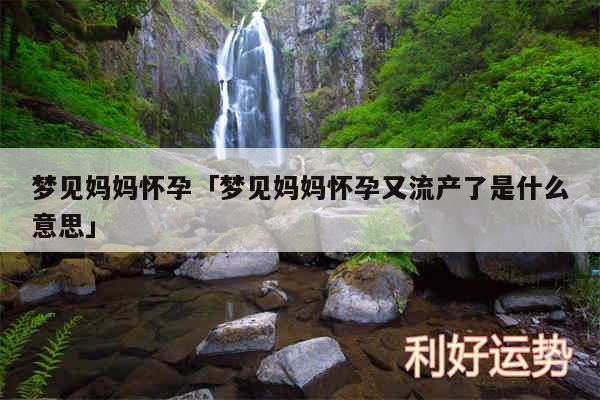 梦见妈妈怀孕及梦见妈妈怀孕又流产了是什么意思