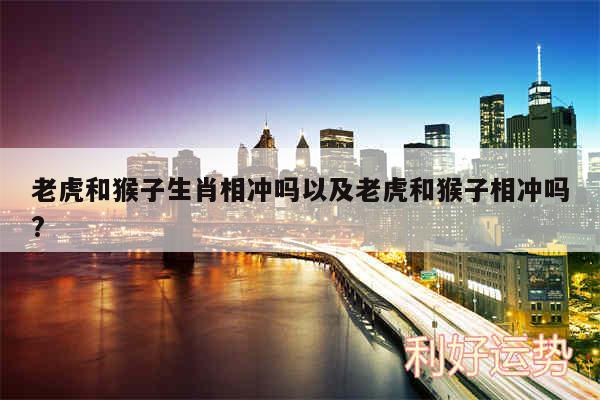老虎和猴子生肖相冲吗以及老虎和猴子相冲吗?