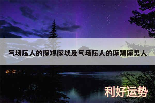 气场压人的摩羯座以及气场压人的摩羯座男人