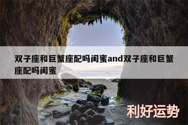 双子座和巨蟹座配吗闺蜜and双子座和巨蟹座配吗闺蜜