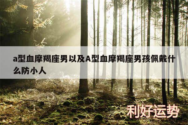 a型血摩羯座男以及A型血摩羯座男孩佩戴什么防小人