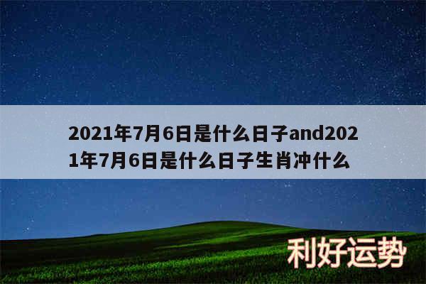 2024年7月6日是什么日子and2024年7月6日是什么日子生肖冲什么