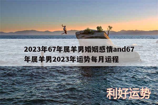 2024年67年属羊男婚姻感情and67年属羊男2024年运势每月运程