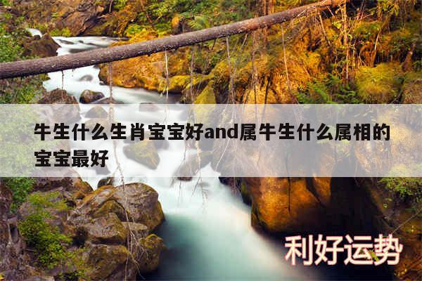 牛生什么生肖宝宝好and属牛生什么属相的宝宝最好