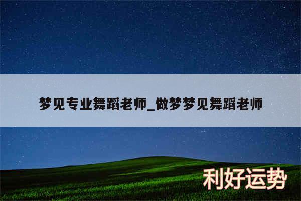 梦见专业舞蹈老师_做梦梦见舞蹈老师