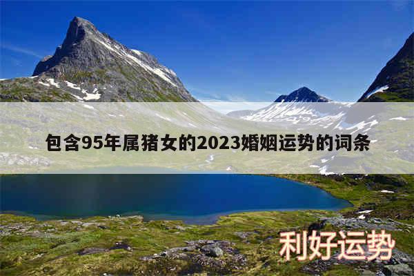 包含95年属猪女的2024婚姻运势的词条