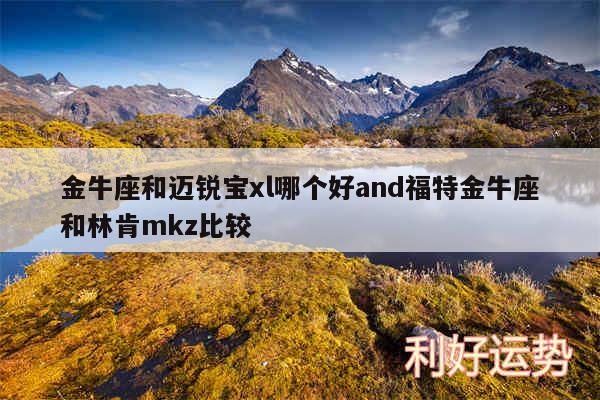 金牛座和迈锐宝xl哪个好and福特金牛座和林肯mkz比较