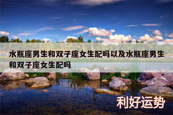 水瓶座男生和双子座女生配吗以及水瓶座男生和双子座女生配吗