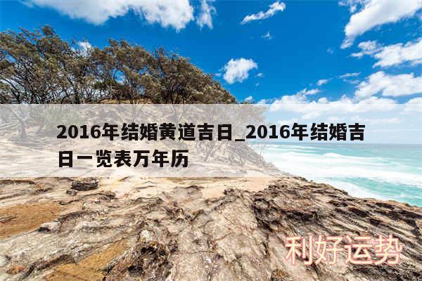 2016年结婚黄道吉日_2016年结婚吉日一览表万年历