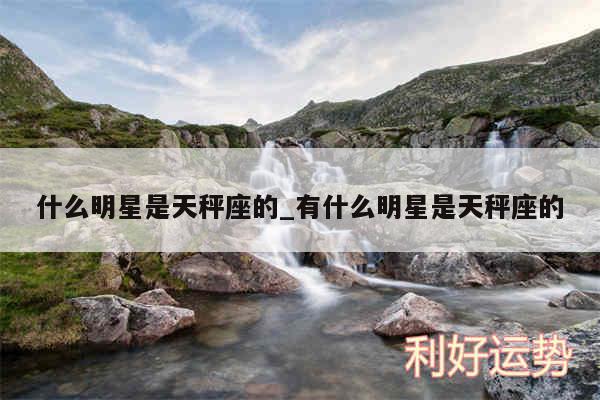 什么明星是天秤座的_有什么明星是天秤座的
