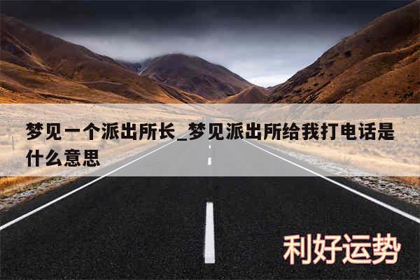 梦见一个派出所长_梦见派出所给我打电话是什么意思