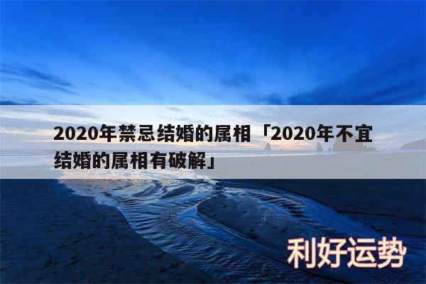 2020年禁忌结婚的属相及2020年不宜结婚的属相有破解