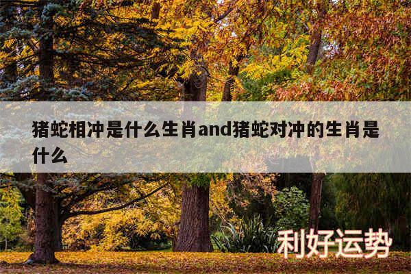 猪蛇相冲是什么生肖and猪蛇对冲的生肖是什么