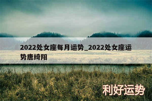 2024处女座每月运势_2024处女座运势唐绮阳