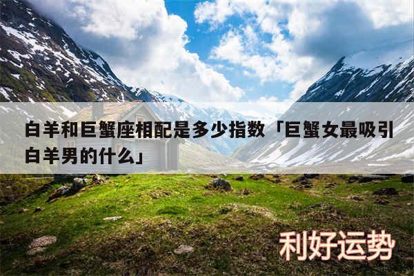 白羊和巨蟹座相配是多少指数及巨蟹女最吸引白羊男的什么