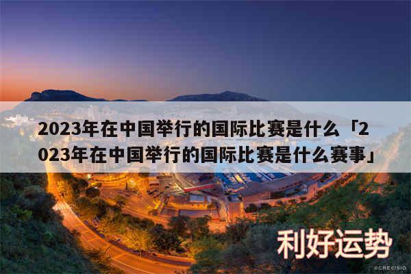 2024年在中国举行的国际比赛是什么及2024年在中国举行的国际比赛是什么赛事