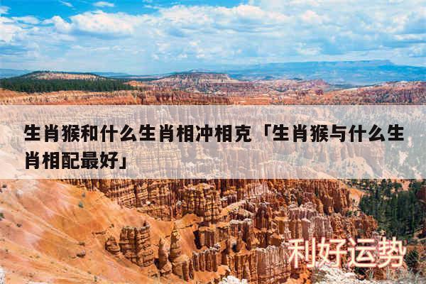 生肖猴和什么生肖相冲相克及生肖猴与什么生肖相配最好