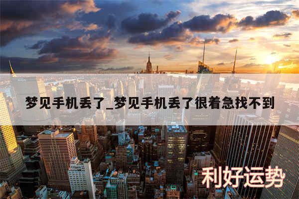 梦见手机丢了_梦见手机丢了很着急找不到