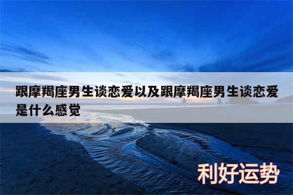 跟摩羯座男生谈恋爱以及跟摩羯座男生谈恋爱是什么感觉