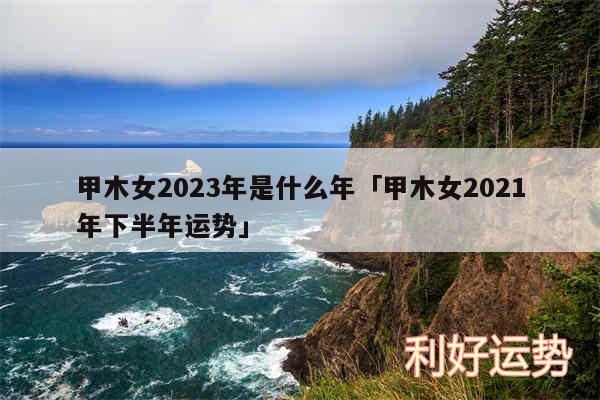 甲木女2024年是什么年及甲木女2024年下半年运势