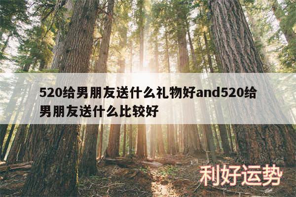 520给男朋友送什么礼物好and520给男朋友送什么比较好