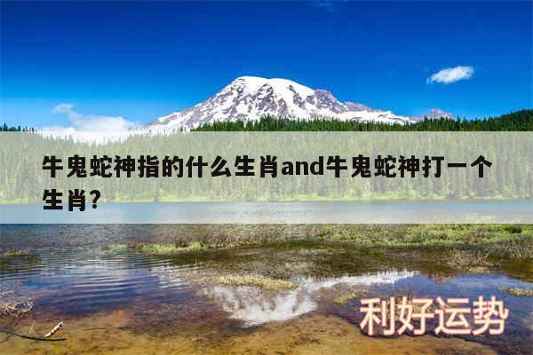 牛鬼蛇神指的什么生肖and牛鬼蛇神打一个生肖?