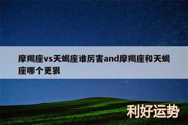 摩羯座vs天蝎座谁厉害and摩羯座和天蝎座哪个更狠