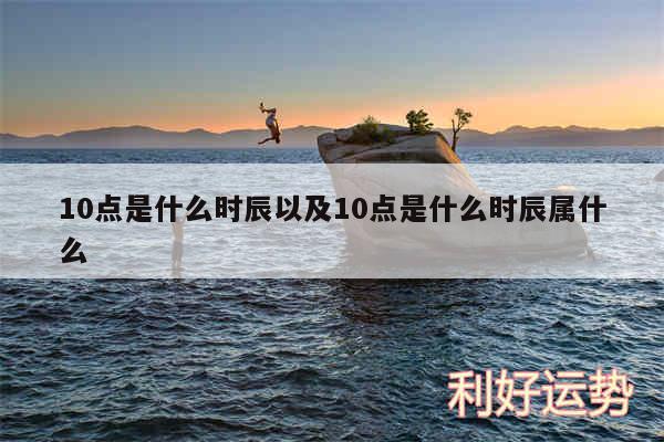 10点是什么时辰以及10点是什么时辰属什么