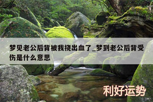 梦见老公后背被我挠出血了_梦到老公后背受伤是什么意思